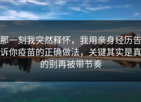 那一刻我突然释怀，我用亲身经历告诉你疫苗的正确做法，关键其实是真的别再被带节奏