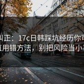 误区纠正：17c日韩踩坑经历你可能一直用错方法，别把风险当小事