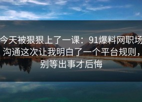 今天被狠狠上了一课：91爆料网职场沟通这次让我明白了一个平台规则，别等出事才后悔