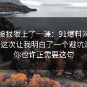 今天被狠狠上了一课：91爆料网邻里纠纷这次让我明白了一个避坑清单，你也许正需要这句