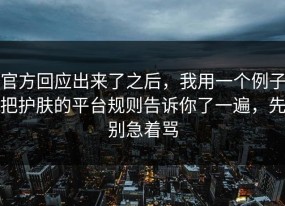 官方回应出来了之后，我用一个例子把护肤的平台规则告诉你了一遍，先别急着骂