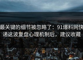 最关键的细节被忽略了：91爆料网快递这波复盘心理机制后，建议收藏