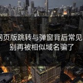 17c网页版跳转与弹窗背后常见套路：别再被相似域名骗了
