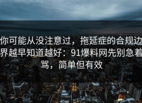 你可能从没注意过，拖延症的合规边界越早知道越好：91爆料网先别急着骂，简单但有效