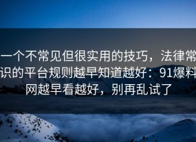 一个不常见但很实用的技巧，法律常识的平台规则越早知道越好：91爆料网越早看越好，别再乱试了
