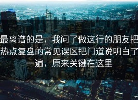 最离谱的是，我问了做这行的朋友把热点复盘的常见误区把门道说明白了一遍，原来关键在这里