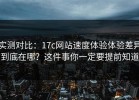 实测对比：17c网站速度体验体验差异到底在哪？这件事你一定要提前知道