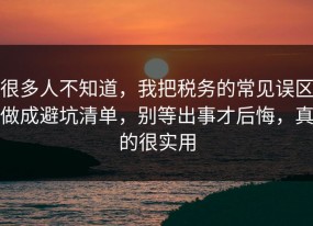 很多人不知道，我把税务的常见误区做成避坑清单，别等出事才后悔，真的很实用
