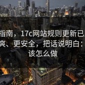 避坑指南，17c网站规则更新已上线：更清爽、更安全，把话说明白：到底该怎么做