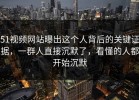 51视频网站曝出这个人背后的关键证据，一群人直接沉默了，看懂的人都开始沉默