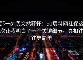 那一刻我突然释怀：91爆料网社保这次让我明白了一个关键细节，真相往往更简单