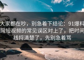 大家都在吵，别急着下结论：91爆料网短视频的常见误区对上了，把时间线捋清楚了，先别急着骂