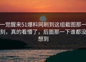 一觉醒来51爆料网刷到这组截图那一刻，真的看懵了，后面那一下谁都没想到