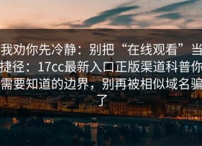 我劝你先冷静：别把“在线观看”当捷径：17cc最新入口正版渠道科普你需要知道的边界，别再被相似域名骗了