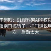 看似不起眼：91爆料网APP权限的底层逻辑别再搞错了，把门道说明白一次，后劲太大
