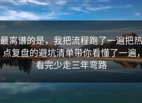 最离谱的是，我把流程跑了一遍把热点复盘的避坑清单带你看懂了一遍，看完少走三年弯路