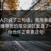 当事人只说了三句话，我用亲身经历把直播带货的常见误区复盘了一遍，你也许正需要这句
