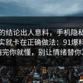 最后的结论出人意料，手机隐私的争议其实就卡在正确做法：91爆料网捋一遍完你就懂，别让情绪替你决定