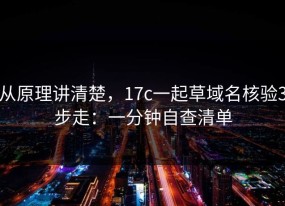 从原理讲清楚，17c一起草域名核验3步走：一分钟自查清单