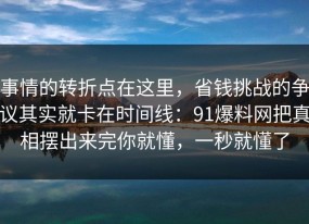 事情的转折点在这里，省钱挑战的争议其实就卡在时间线：91爆料网把真相摆出来完你就懂，一秒就懂了