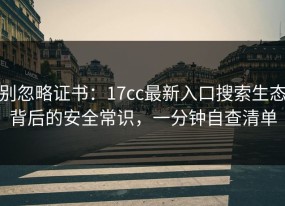 别忽略证书：17cc最新入口搜索生态背后的安全常识，一分钟自查清单