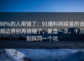 90%的人用错了：91爆料网疫苗的合规边界别再搞错了，复盘一次，千万别踩同一个坑