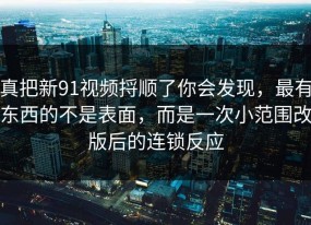 真把新91视频捋顺了你会发现，最有东西的不是表面，而是一次小范围改版后的连锁反应