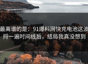 最离谱的是：91爆料网快充电池这波捋一遍时间线后，结局我真没想到