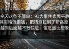 今天这条不简单：91大事件表面平静其实暗流很猛，把猜测拉到了新高度，越到后面越不敢快进，信息量比想象大