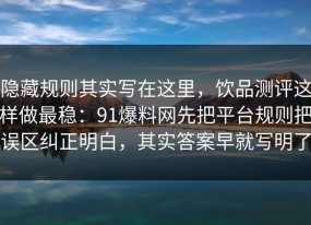 隐藏规则其实写在这里，饮品测评这样做最稳：91爆料网先把平台规则把误区纠正明白，其实答案早就写明了