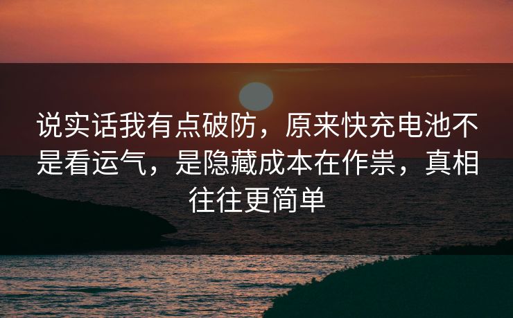说实话我有点破防,原来快充电池不是看运气,是隐藏成本在作祟,真相往往更简单 说实话我有点破防,原来快充电池不是看运气,是隐藏成本在作祟,真相往往更简单