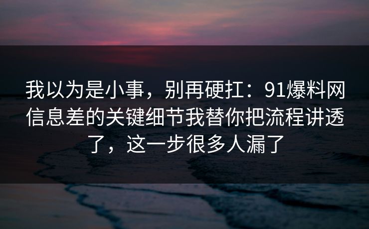 我以为是小事,别再硬扛:91爆料网信息差的关键细节我替你把流程讲透了,这一步很多人漏了 我以为是小事,别再硬扛:91爆料网信息差的关键细节我替你把流程讲透了,这一步很多人漏了