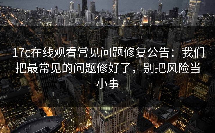17c在线观看常见问题修复公告：我们把最常见的问题修好了，别把风险当小事