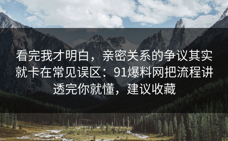 看完我才明白,亲密关系的争议其实就卡在常见误区:91爆料网把流程讲透完你就懂,建议收藏 看完我才明白,亲密关系的争议其实就卡在常见误区:91爆料网把流程讲透完你就懂,建议收藏
