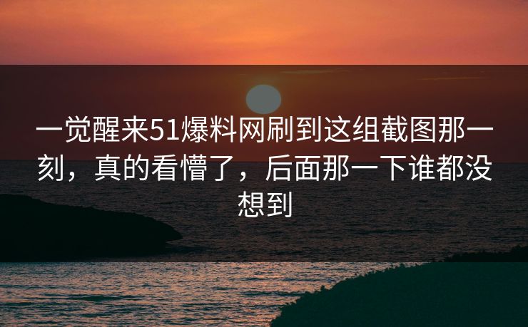 一觉醒来51爆料网刷到这组截图那一刻,真的看懵了,后面那一下谁都没想到 一觉醒来51爆料网刷到这组截图那一刻,真的看懵了,后面那一下谁都没想到