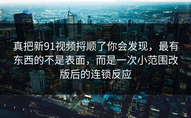 真把新91视频捋顺了你会发现,最有东西的不是表面,而是一次小范围改版后的连锁反应 真把新91视频捋顺了你会发现,最有东西的不是表面,而是一次小范围改版后的连锁反应