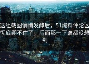 这组截图悄悄发酵后，51爆料评论区彻底绷不住了，后面那一下谁都没想到