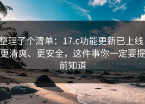 整理了个清单：17.c功能更新已上线：更清爽、更安全，这件事你一定要提前知道