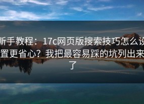 新手教程：17c网页版搜索技巧怎么设置更省心？我把最容易踩的坑列出来了