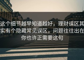 这个细节越早知道越好，理财误区其实有个隐藏常见误区，问题往往出在你也许正需要这句