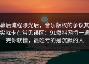 幕后流程曝光后，音乐版权的争议其实就卡在常见误区：91爆料网捋一遍完你就懂，最吃亏的是沉默的人