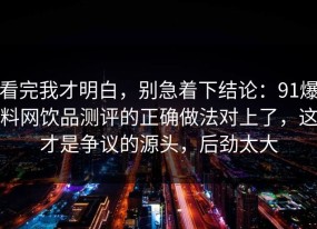 看完我才明白，别急着下结论：91爆料网饮品测评的正确做法对上了，这才是争议的源头，后劲太大
