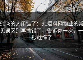 90%的人用错了：91爆料网物业的常见误区别再搞错了，告诉你一次，一秒就懂了