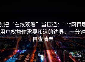 别把“在线观看”当捷径：17c网页版用户权益你需要知道的边界，一分钟自查清单