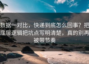 数据一对比，快递到底怎么回事？把底层逻辑把坑点写明清楚，真的别再被带节奏