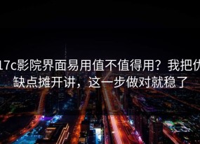 17c影院界面易用值不值得用？我把优缺点摊开讲，这一步做对就稳了