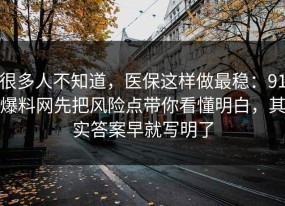 很多人不知道，医保这样做最稳：91爆料网先把风险点带你看懂明白，其实答案早就写明了