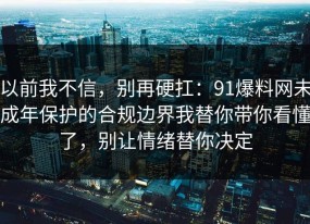 以前我不信，别再硬扛：91爆料网未成年保护的合规边界我替你带你看懂了，别让情绪替你决定
