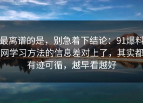 最离谱的是，别急着下结论：91爆料网学习方法的信息差对上了，其实都有迹可循，越早看越好
