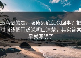 最离谱的是，装修到底怎么回事？把时间线把门道说明白清楚，其实答案早就写明了